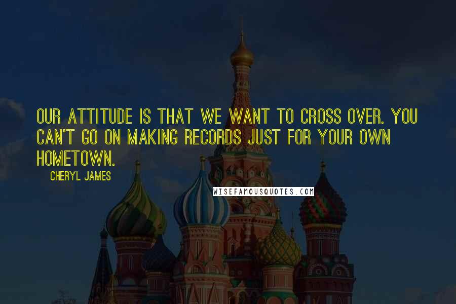 Cheryl James quotes: Our attitude is that we want to cross over. You can't go on making records just for your own hometown.