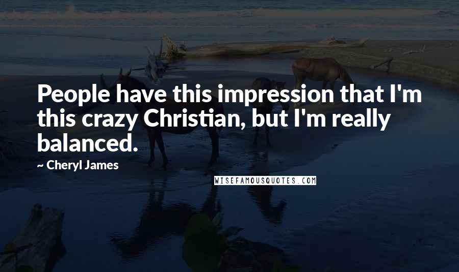 Cheryl James quotes: People have this impression that I'm this crazy Christian, but I'm really balanced.