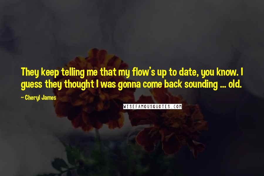 Cheryl James quotes: They keep telling me that my flow's up to date, you know. I guess they thought I was gonna come back sounding ... old.