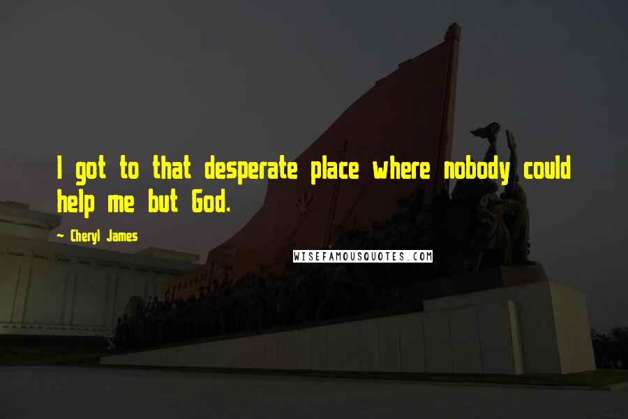 Cheryl James quotes: I got to that desperate place where nobody could help me but God.