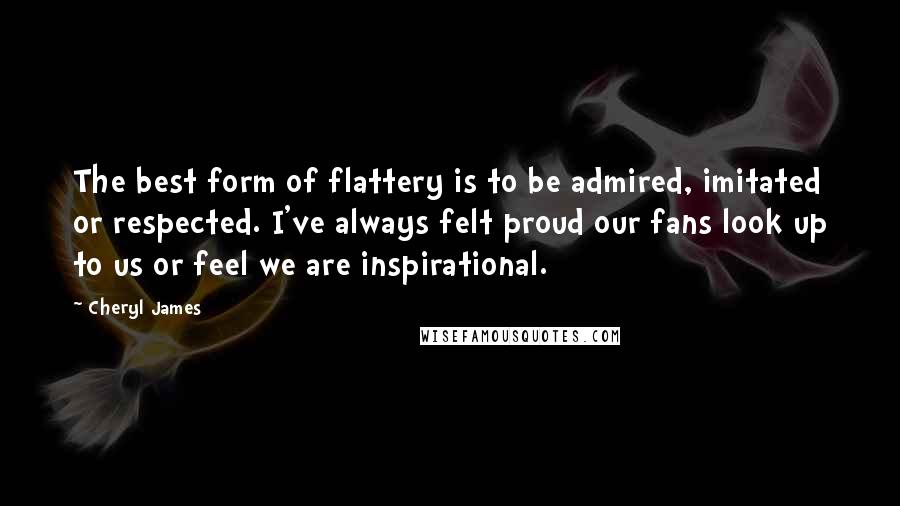 Cheryl James quotes: The best form of flattery is to be admired, imitated or respected. I've always felt proud our fans look up to us or feel we are inspirational.