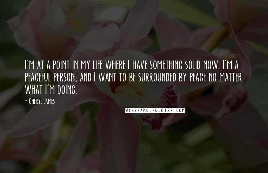 Cheryl James quotes: I'm at a point in my life where I have something solid now. I'm a peaceful person, and I want to be surrounded by peace no matter what I'm doing.