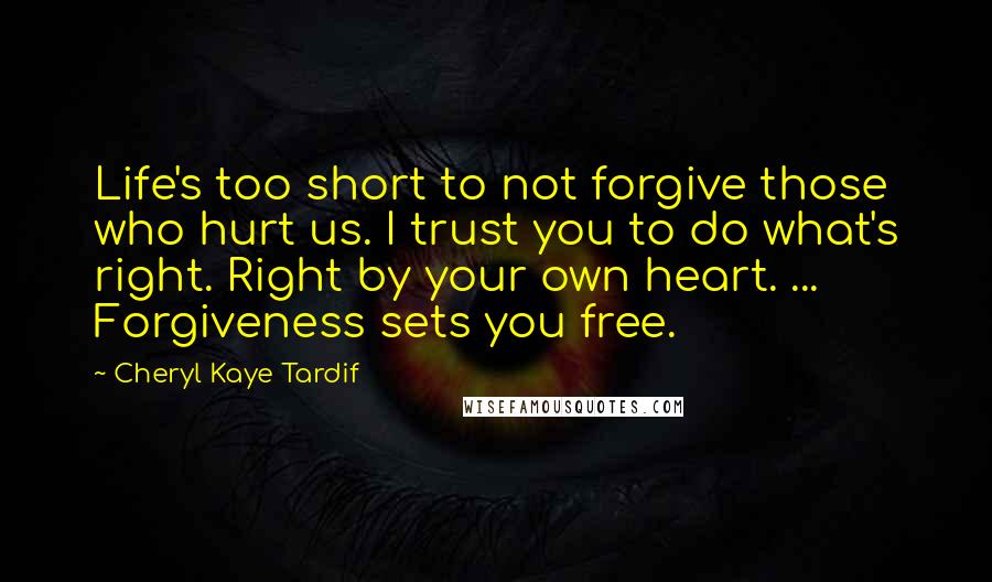 Cheryl Kaye Tardif quotes: Life's too short to not forgive those who hurt us. I trust you to do what's right. Right by your own heart. ... Forgiveness sets you free.