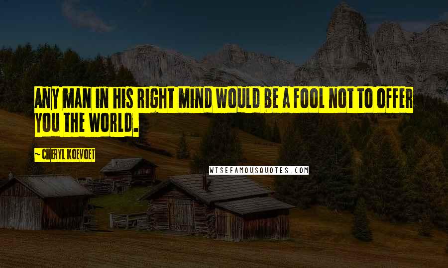 Cheryl Koevoet quotes: Any man in his right mind would be a fool not to offer you the world.