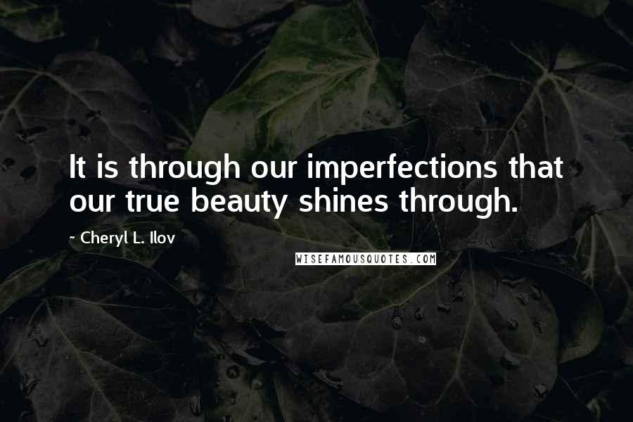 Cheryl L. Ilov quotes: It is through our imperfections that our true beauty shines through.