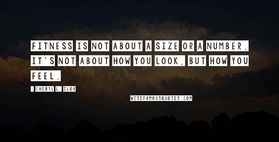 Cheryl L. Ilov quotes: Fitness is not about a size or a number. It's not about how you look, but how you feel.