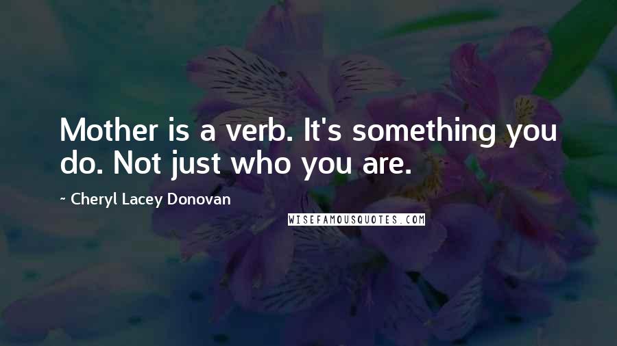 Cheryl Lacey Donovan quotes: Mother is a verb. It's something you do. Not just who you are.