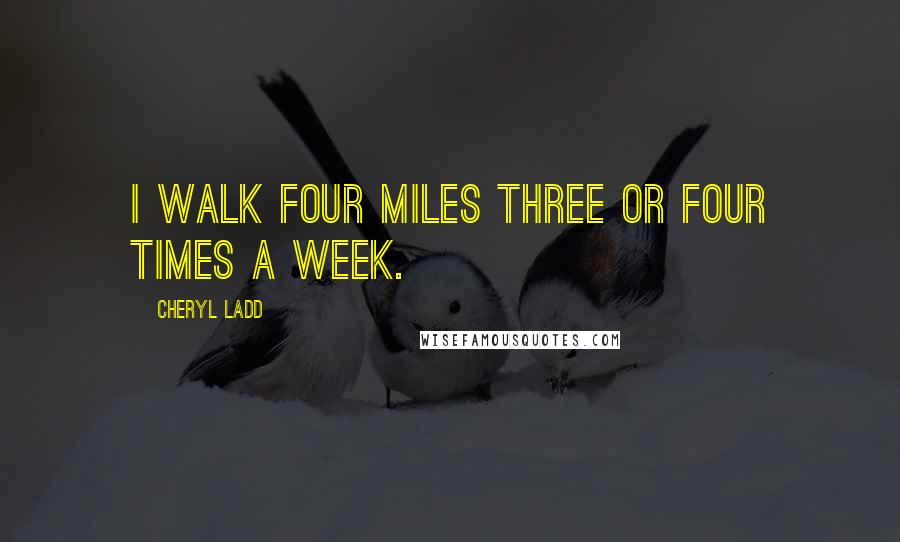 Cheryl Ladd quotes: I walk four miles three or four times a week.