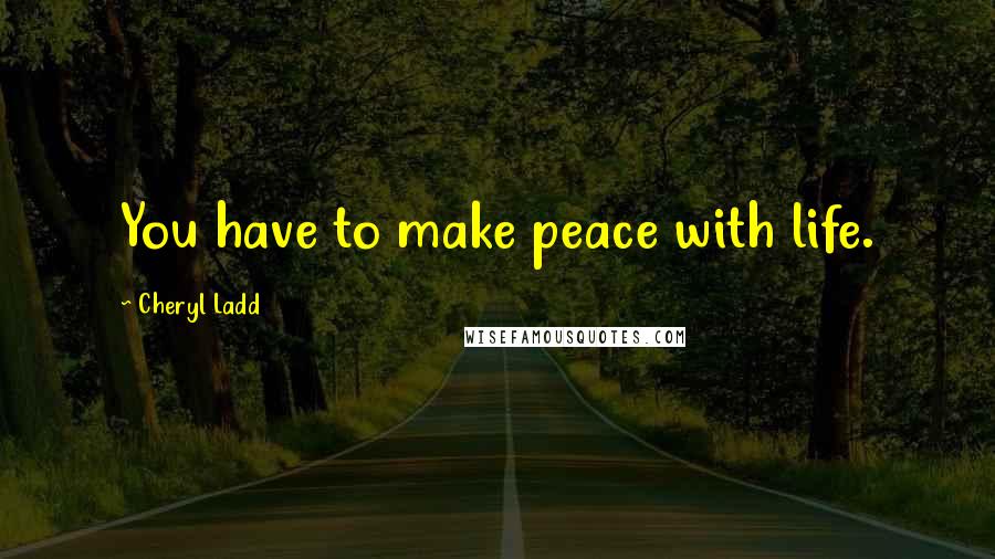 Cheryl Ladd quotes: You have to make peace with life.