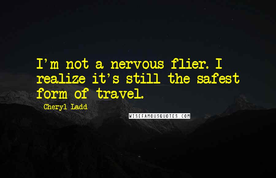 Cheryl Ladd quotes: I'm not a nervous flier. I realize it's still the safest form of travel.