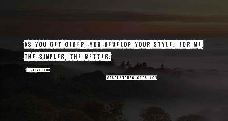 Cheryl Ladd quotes: As you get older, you develop your style. For me, the simpler, the better.