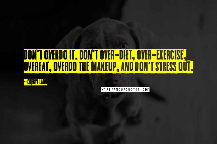 Cheryl Ladd quotes: Don't overdo it. Don't over-diet, over-exercise, overeat, overdo the makeup, and don't stress out.