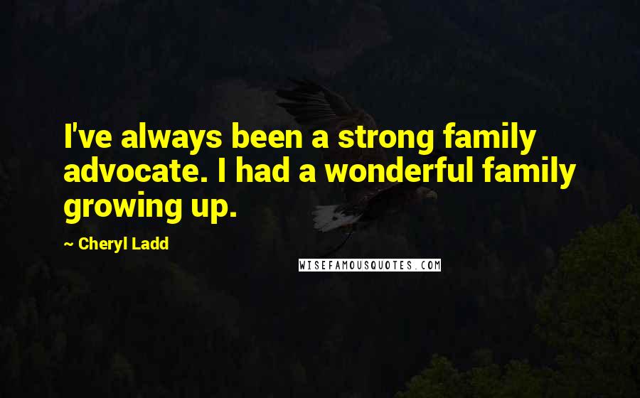 Cheryl Ladd quotes: I've always been a strong family advocate. I had a wonderful family growing up.