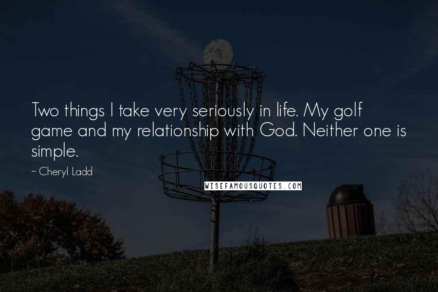 Cheryl Ladd quotes: Two things I take very seriously in life. My golf game and my relationship with God. Neither one is simple.