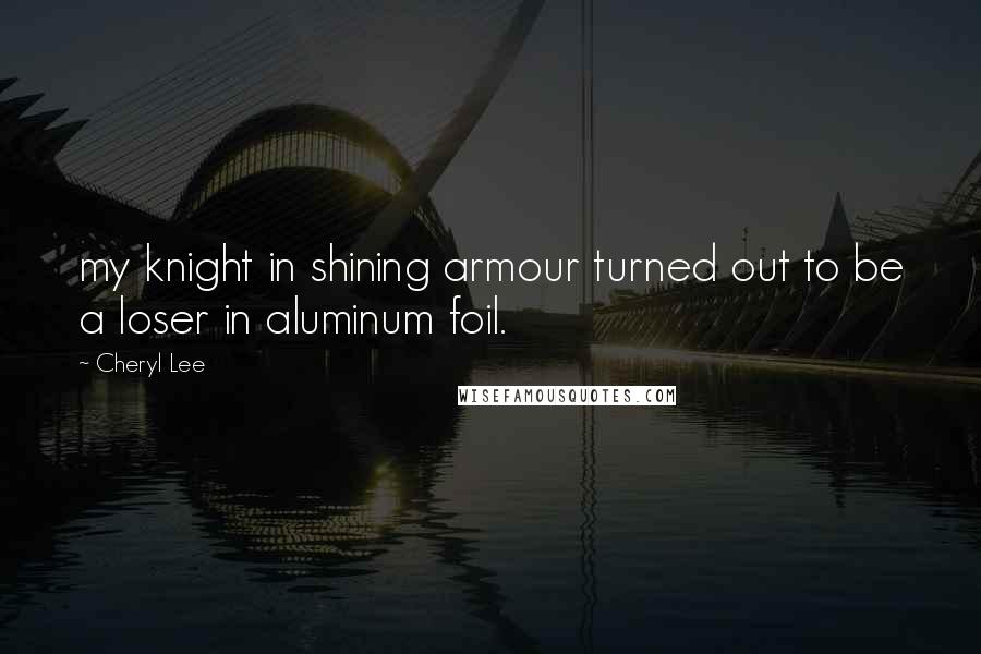 Cheryl Lee quotes: my knight in shining armour turned out to be a loser in aluminum foil.
