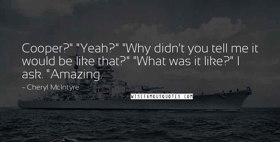 Cheryl McIntyre quotes: Cooper?" "Yeah?" "Why didn't you tell me it would be like that?" "What was it like?" I ask. "Amazing.