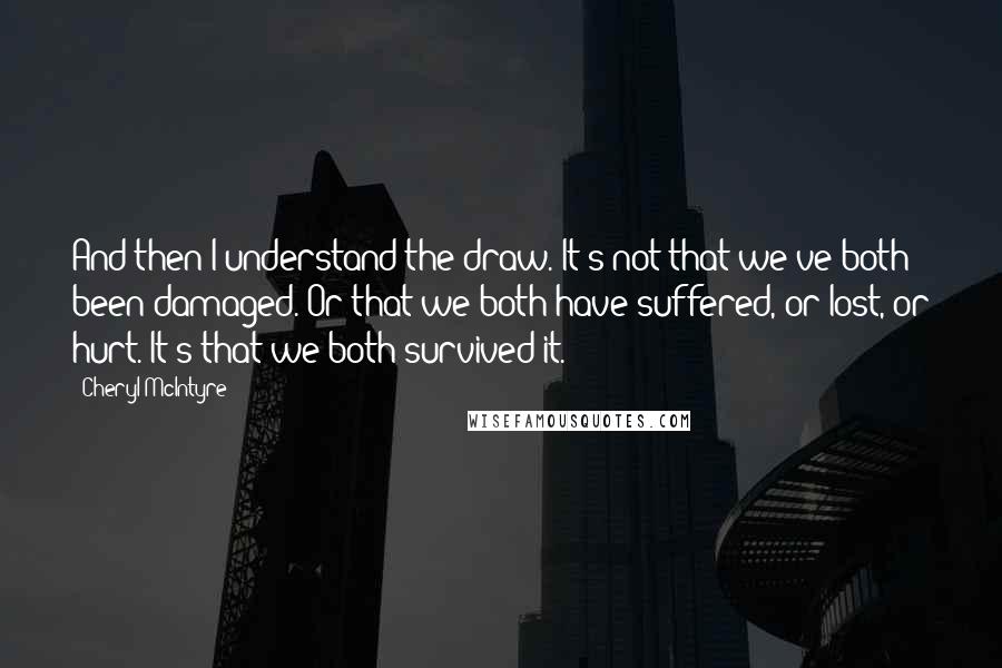 Cheryl McIntyre quotes: And then I understand the draw. It's not that we've both been damaged. Or that we both have suffered, or lost, or hurt. It's that we both survived it.