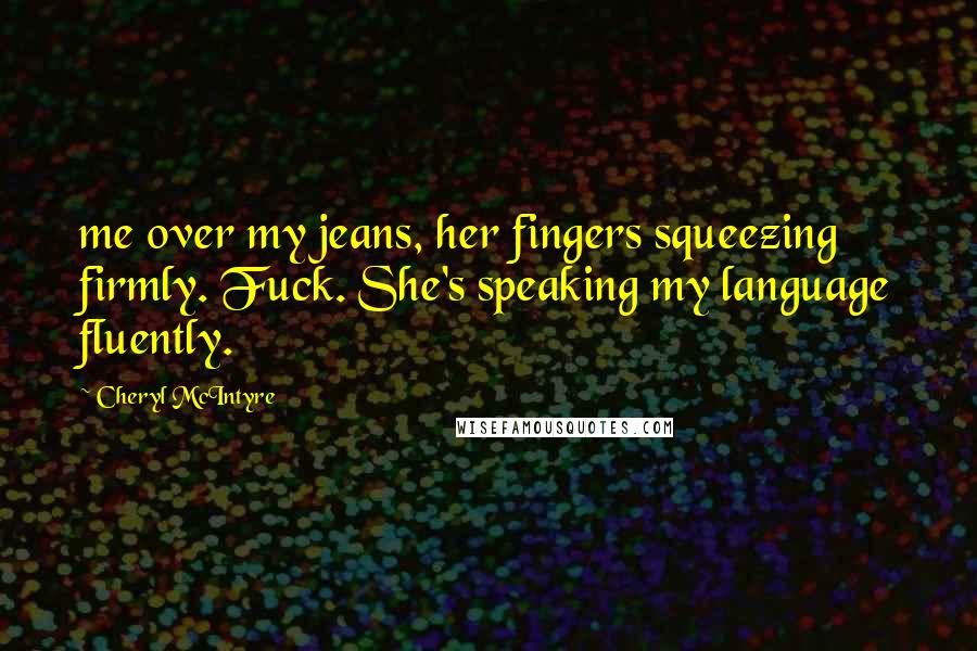 Cheryl McIntyre quotes: me over my jeans, her fingers squeezing firmly. Fuck. She's speaking my language fluently.