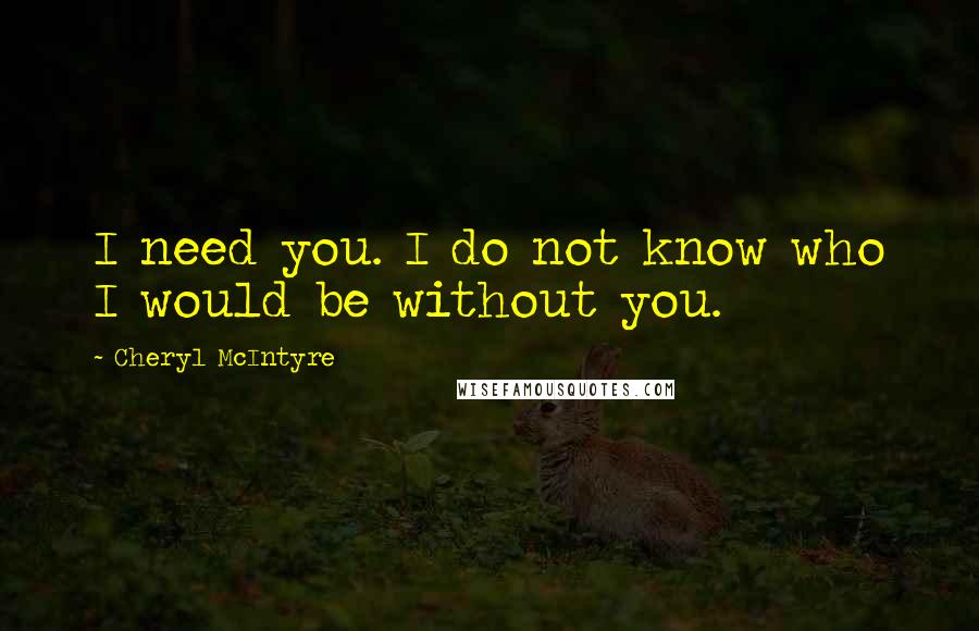 Cheryl McIntyre quotes: I need you. I do not know who I would be without you.