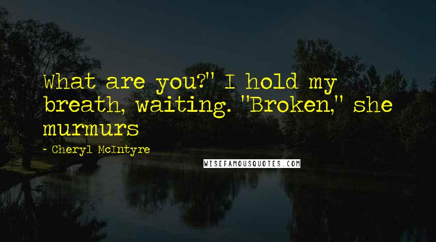 Cheryl McIntyre quotes: What are you?" I hold my breath, waiting. "Broken," she murmurs