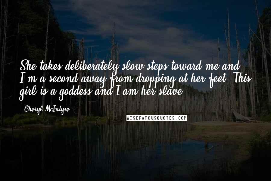 Cheryl McIntyre quotes: She takes deliberately slow steps toward me and I'm a second away from dropping at her feet. This girl is a goddess and I am her slave.