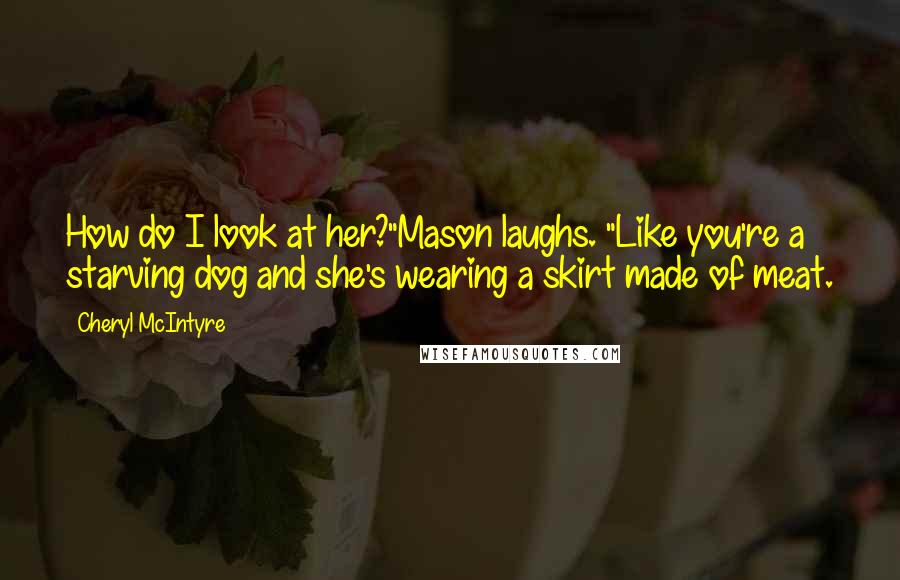 Cheryl McIntyre quotes: How do I look at her?"Mason laughs. "Like you're a starving dog and she's wearing a skirt made of meat. Cheryl McIntyre quotes: How do I look at her?"Mason laughs. "Like you're a starving dog and she's wearing a skirt made of meat.