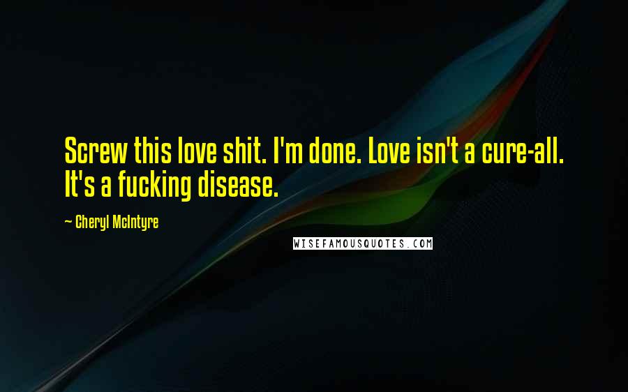Cheryl McIntyre quotes: Screw this love shit. I'm done. Love isn't a cure-all. It's a fucking disease.