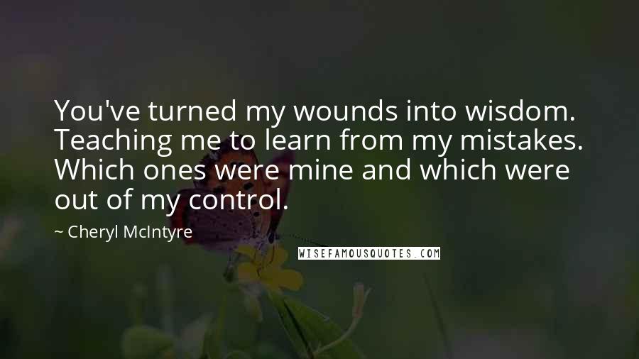 Cheryl McIntyre quotes: You've turned my wounds into wisdom. Teaching me to learn from my mistakes. Which ones were mine and which were out of my control.