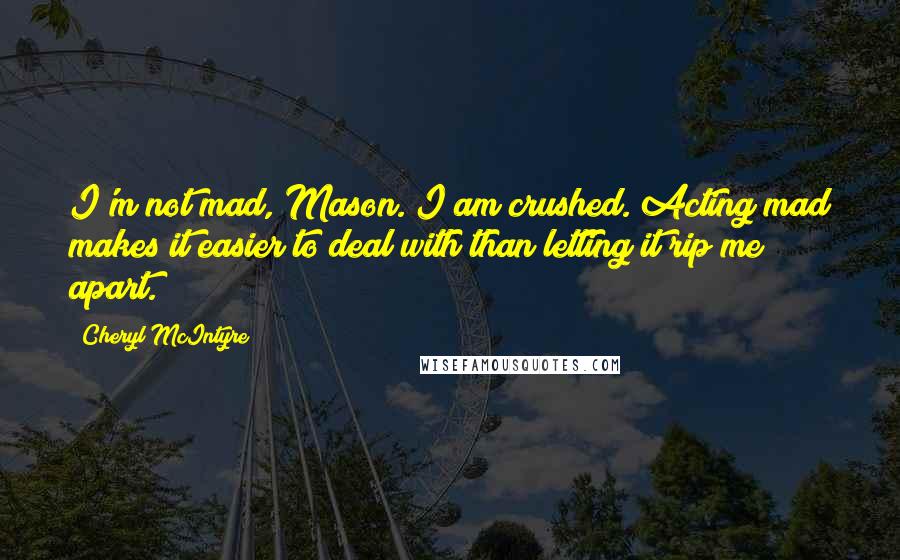 Cheryl McIntyre quotes: I'm not mad, Mason. I am crushed. Acting mad makes it easier to deal with than letting it rip me apart. Cheryl McIntyre quotes: I'm not mad, Mason. I am crushed. Acting mad makes it easier to deal with than letting it rip me apart.