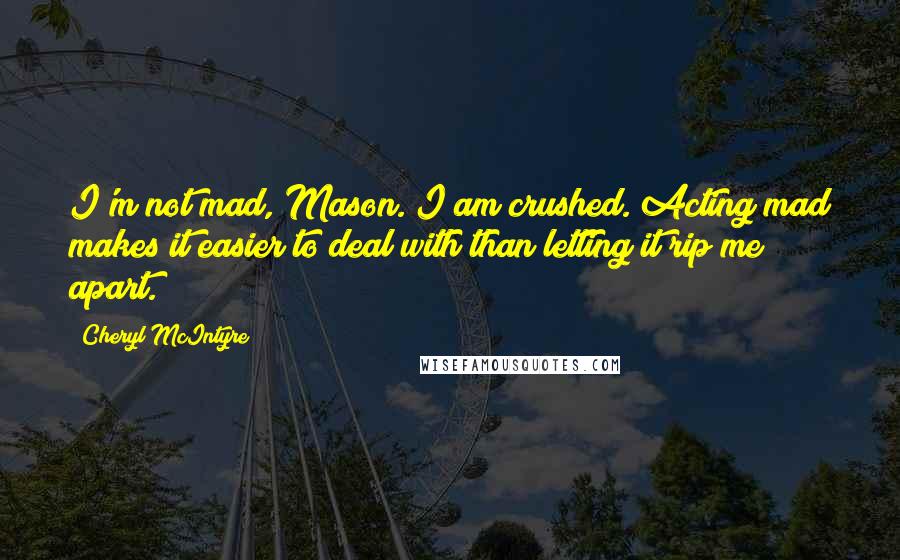 Cheryl McIntyre quotes: I'm not mad, Mason. I am crushed. Acting mad makes it easier to deal with than letting it rip me apart.