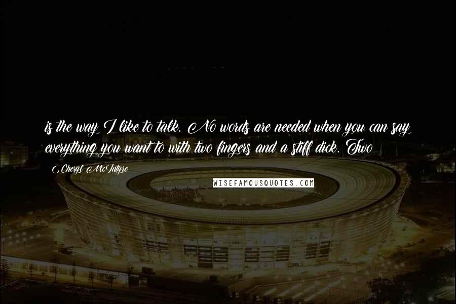 Cheryl McIntyre quotes: is the way I like to talk. No words are needed when you can say everything you want to with two fingers and a stiff dick. Two
