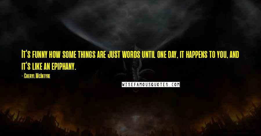 Cheryl McIntyre quotes: It's funny how some things are just words until one day, it happens to you, and it's like an epiphany. Cheryl McIntyre quotes: It's funny how some things are just words until one day, it happens to you, and it's like an epiphany.