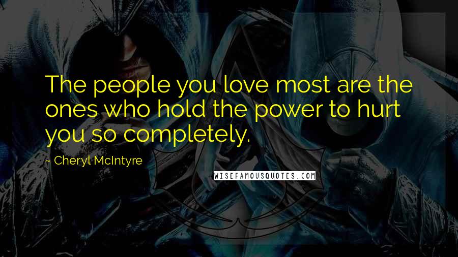 Cheryl McIntyre quotes: The people you love most are the ones who hold the power to hurt you so completely.