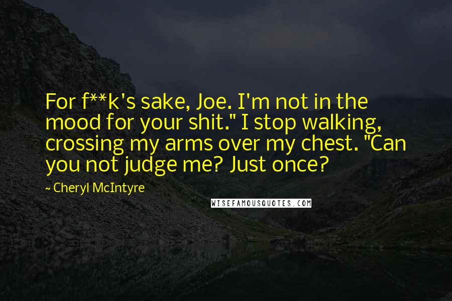 Cheryl McIntyre quotes: For f**k's sake, Joe. I'm not in the mood for your shit." I stop walking, crossing my arms over my chest. "Can you not judge me? Just once?