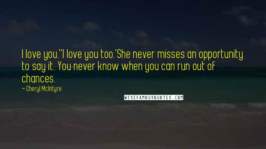 Cheryl McIntyre quotes: I love you.''I love you too.'She never misses an opportunity to say it. You never know when you can run out of chances. Cheryl McIntyre quotes: I love you.''I love you too.'She never misses an opportunity to say it. You never know when you can run out of chances.