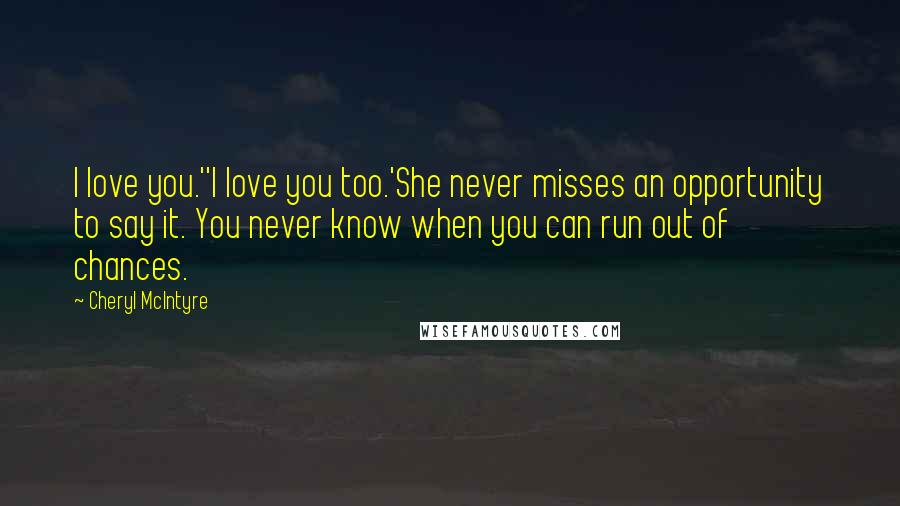 Cheryl McIntyre quotes: I love you.''I love you too.'She never misses an opportunity to say it. You never know when you can run out of chances.