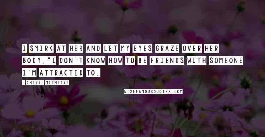 Cheryl McIntyre quotes: I smirk at her and let my eyes graze over her body."I don't know how to be friends with someone I'm attracted to. Cheryl McIntyre quotes: I smirk at her and let my eyes graze over her body."I don't know how to be friends with someone I'm attracted to.