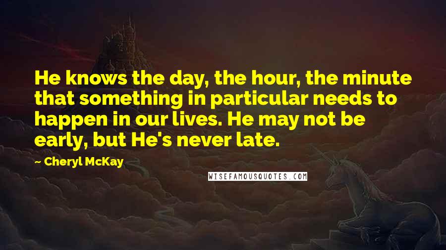 Cheryl McKay quotes: He knows the day, the hour, the minute that something in particular needs to happen in our lives. He may not be early, but He's never late.