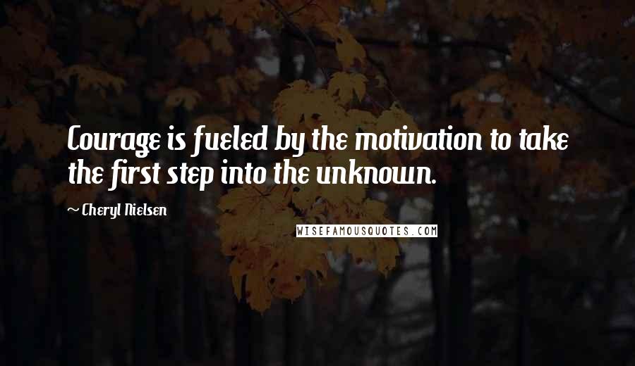 Cheryl Nielsen quotes: Courage is fueled by the motivation to take the first step into the unknown.