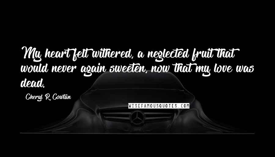 Cheryl R Cowtan quotes: My heart felt withered, a neglected fruit that would never again sweeten, now that my love was dead.