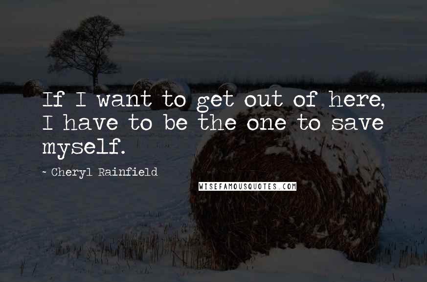 Cheryl Rainfield quotes: If I want to get out of here, I have to be the one to save myself. Cheryl Rainfield quotes: If I want to get out of here, I have to be the one to save myself.