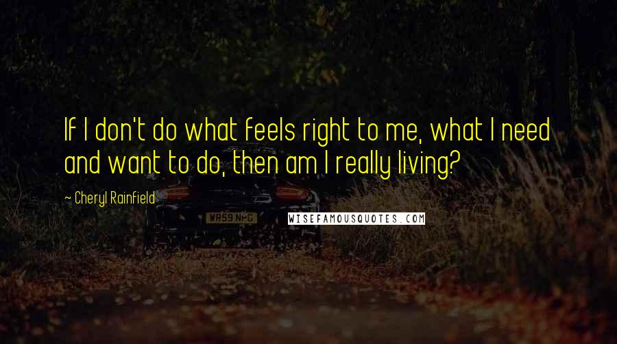 Cheryl Rainfield quotes: If I don't do what feels right to me, what I need and want to do, then am I really living?