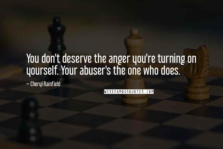 Cheryl Rainfield quotes: You don't deserve the anger you're turning on yourself. Your abuser's the one who does. Cheryl Rainfield quotes: You don't deserve the anger you're turning on yourself. Your abuser's the one who does.