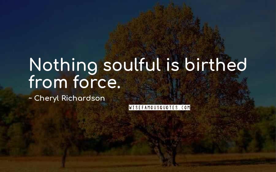 Cheryl Richardson quotes: Nothing soulful is birthed from force.