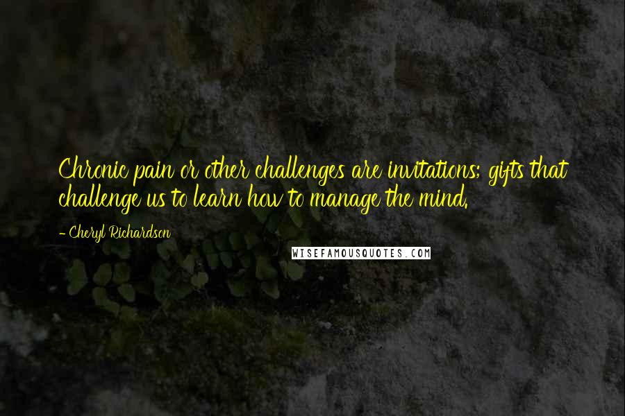 Cheryl Richardson quotes: Chronic pain or other challenges are invitations; gifts that challenge us to learn how to manage the mind.