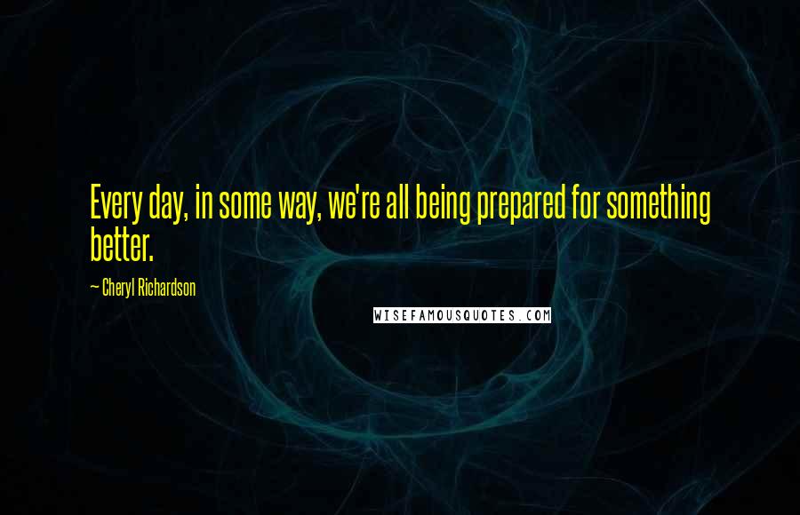 Cheryl Richardson quotes: Every day, in some way, we're all being prepared for something better.