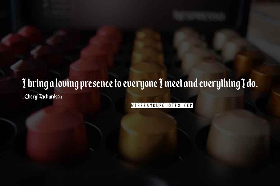 Cheryl Richardson quotes: I bring a loving presence to everyone I meet and everything I do.