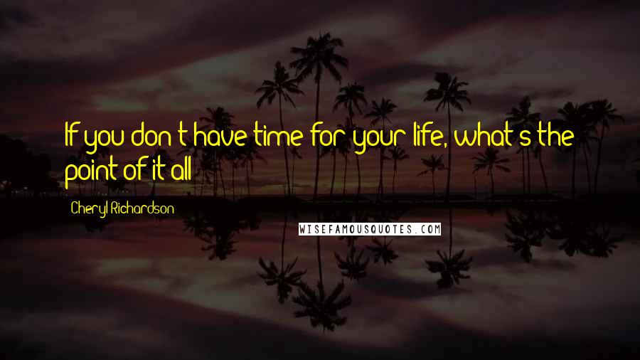 Cheryl Richardson quotes: If you don't have time for your life, what's the point of it all?