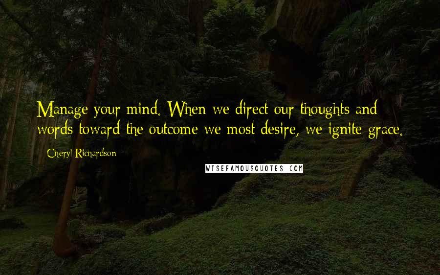 Cheryl Richardson quotes: Manage your mind. When we direct our thoughts and words toward the outcome we most desire, we ignite grace.