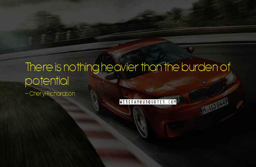 Cheryl Richardson quotes: There is nothing heavier than the burden of potential Cheryl Richardson quotes: There is nothing heavier than the burden of potential
